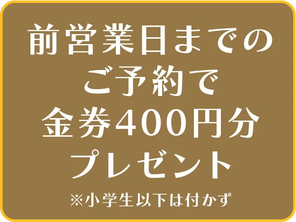 前営業日までのご予約で金券400円分プレゼント※小学生以下は付かず