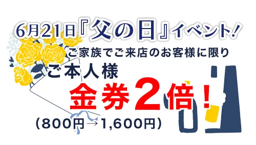 父の日 ご本人様金券2倍！（800円→1,600円）※家族でご来店に限り