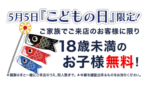 5月5日こどもの日：18歳未満無料！※ご家族でご来店に限り