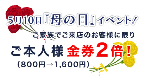 母の日 ご本人様金券2倍！（800円→1,600円）※家族でご来店に限り