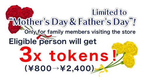 Mother's Day and Father's Day: Eligible person will get 3x tokens! (800 yen → 2,400 yen) *Family visits only