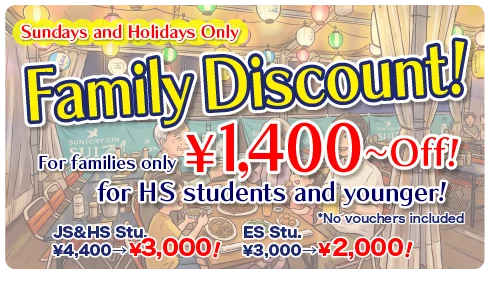 Family Discount: Available only on Sundays and public holidays. 1,400 yen ~ off for families with children under high school age!