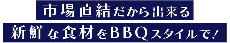 市場直結だから出来る新鮮な食材をBBQスタイルで!
