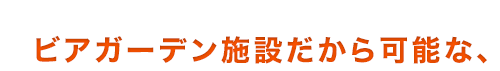 ビアガーデン施設だから可能な、
