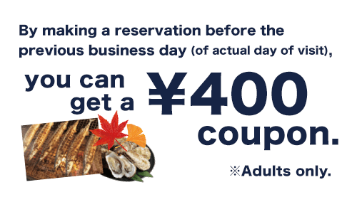 By making a reservation before the previous business day (of actual day of visit), you can get a ¥400 coupon. ※Adults only.